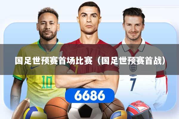 国足世预赛首场比赛(国足世预赛首战)