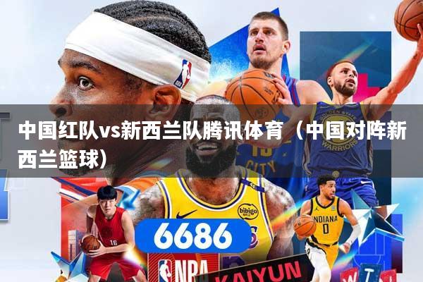 详细阅读:中国红队vs新西兰队腾讯体育(中国对阵新西兰篮球) 中国红队vs新西兰队腾讯体育(中国对阵新西兰篮球)